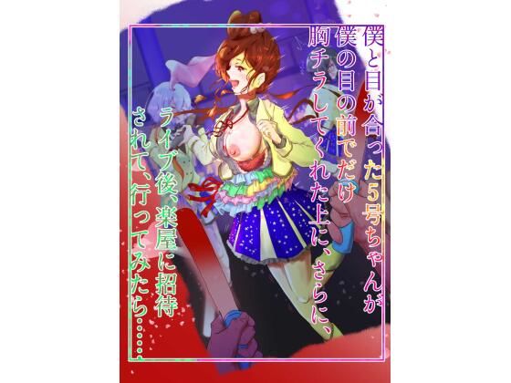 僕と目が合った5号ちゃんが僕の目の前でだけ胸チラしてくれた上に、さらに、 ライブ後、楽屋に招待されて、行ってみたら…